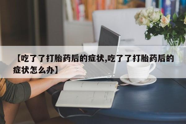 网上米非司酮在线下单微信【吃了了打胎药后的症状,吃了了打胎药后的症状怎么办】