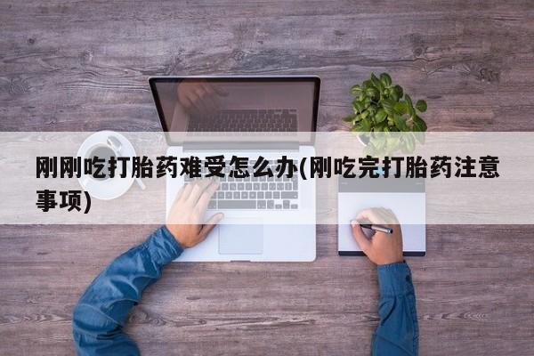 网上米非司酮在线下单微信刚刚吃打胎药难受怎么办(刚吃完打胎药注意事项)